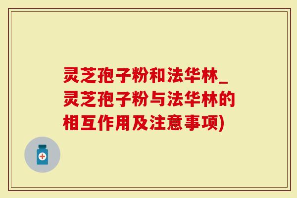 灵芝孢子粉和法华林_灵芝孢子粉与法华林的相互作用及注意事项)