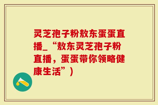 灵芝孢子粉敖东蛋蛋直播_“敖东灵芝孢子粉直播，蛋蛋带你领略健康生活”)