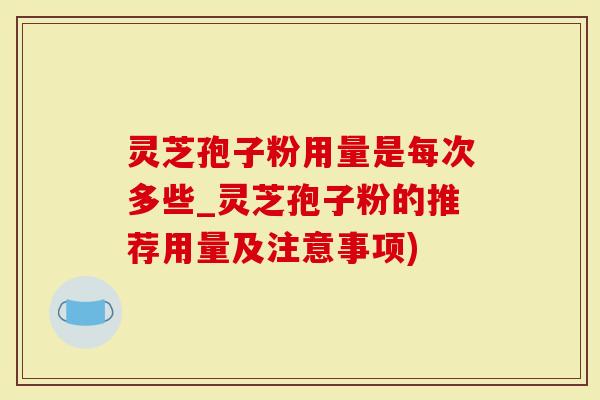 灵芝孢子粉用量是每次多些_灵芝孢子粉的推荐用量及注意事项)