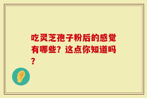 吃灵芝孢子粉后的感觉有哪些？这点你知道吗？