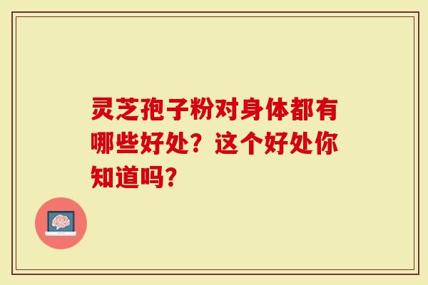 灵芝孢子粉对身体都有哪些好处？这个好处你知道吗？