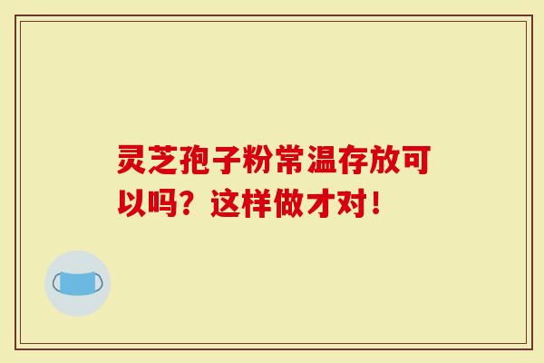 灵芝孢子粉常温存放可以吗？这样做才对！