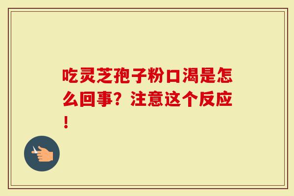 吃灵芝孢子粉口渴是怎么回事？注意这个反应！