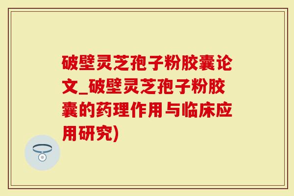 破壁灵芝孢子粉胶囊论文_破壁灵芝孢子粉胶囊的药理作用与临床应用研究)