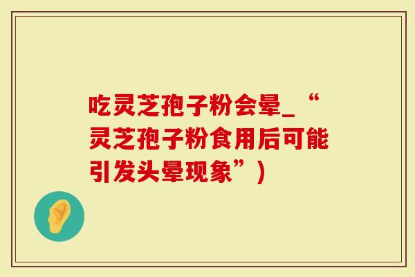 吃灵芝孢子粉会晕_“灵芝孢子粉食用后可能引发头晕现象”)