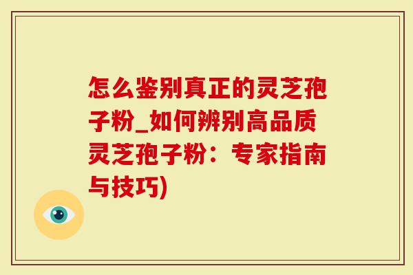 怎么鉴别真正的灵芝孢子粉_如何辨别高品质灵芝孢子粉：专家指南与技巧)