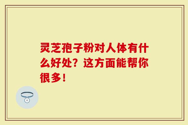 灵芝孢子粉对人体有什么好处？这方面能帮你很多！