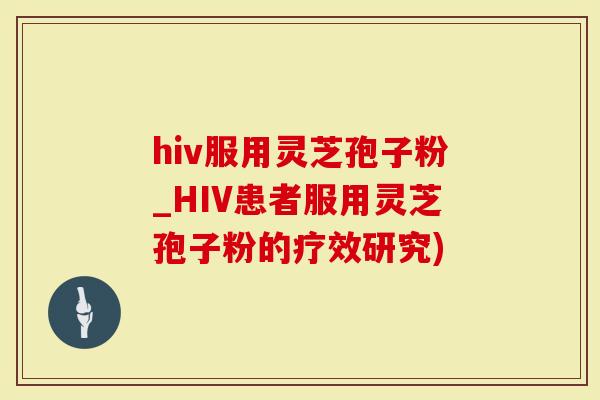 hiv服用灵芝孢子粉_HIV患者服用灵芝孢子粉的疗效研究)