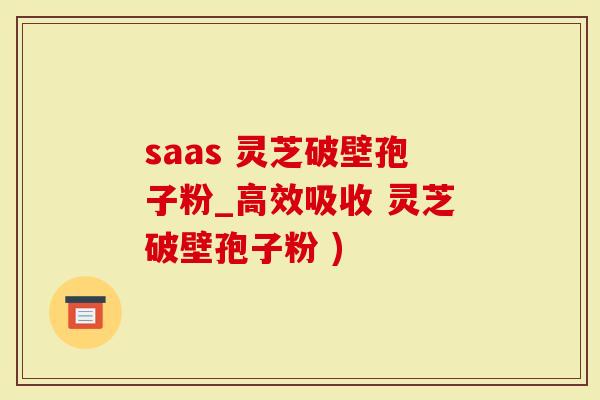 saas 灵芝破壁孢子粉_高效吸收 灵芝破壁孢子粉 )