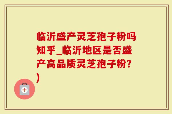 临沂盛产灵芝孢子粉吗知乎_临沂地区是否盛产高品质灵芝孢子粉？)