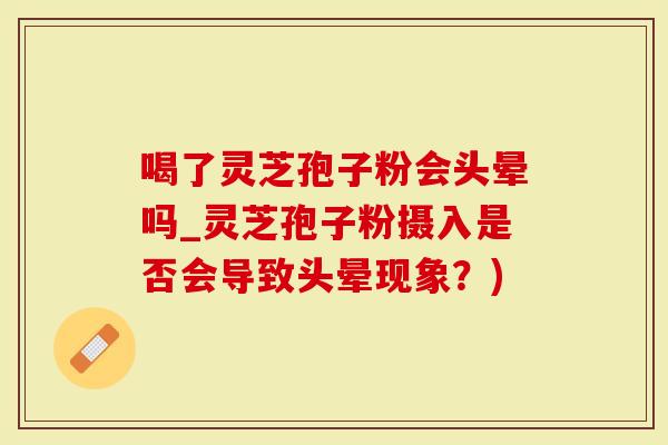 喝了灵芝孢子粉会头晕吗_灵芝孢子粉摄入是否会导致头晕现象？)