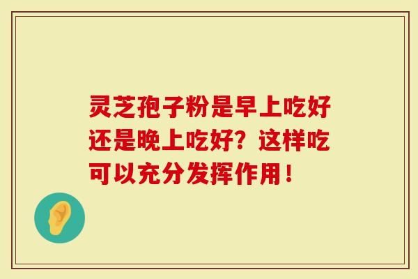 灵芝孢子粉是早上吃好还是晚上吃好？这样吃可以充分发挥作用！