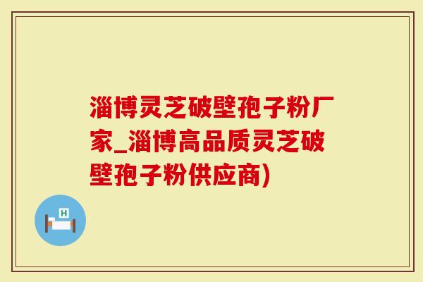 淄博灵芝破壁孢子粉厂家_淄博高品质灵芝破壁孢子粉供应商)