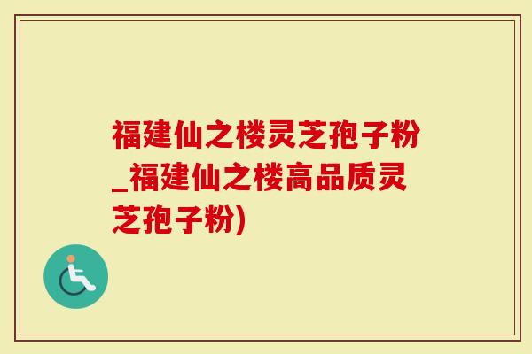 福建仙之楼灵芝孢子粉_福建仙之楼高品质灵芝孢子粉)