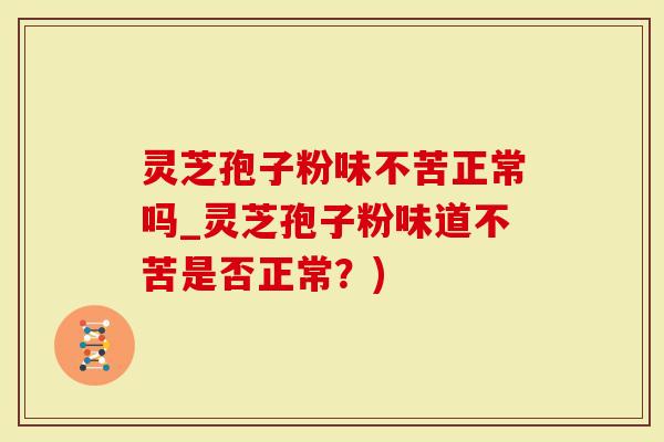 灵芝孢子粉味不苦正常吗_灵芝孢子粉味道不苦是否正常？)