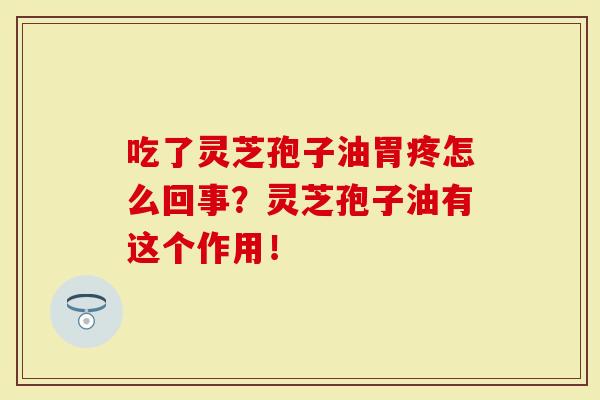 吃了灵芝孢子油胃疼怎么回事？灵芝孢子油有这个作用！