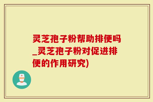 灵芝孢子粉帮助排便吗_灵芝孢子粉对促进排便的作用研究)