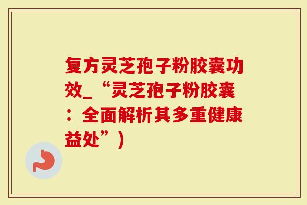 复方灵芝孢子粉胶囊功效_“灵芝孢子粉胶囊：全面解析其多重健康益处”)