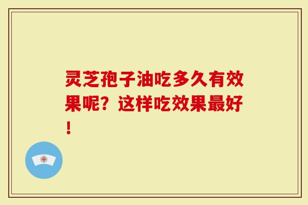 灵芝孢子油吃多久有效果呢？这样吃效果好！