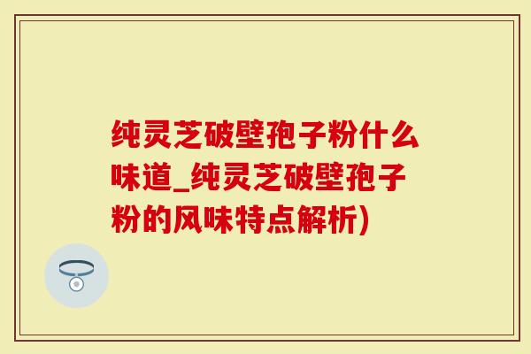 纯灵芝破壁孢子粉什么味道_纯灵芝破壁孢子粉的风味特点解析)