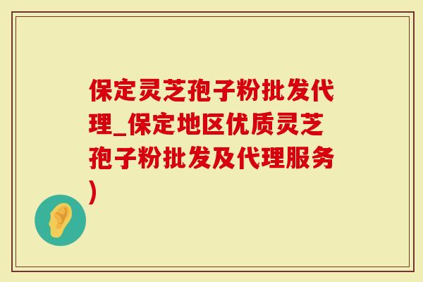 保定灵芝孢子粉批发代理_保定地区优质灵芝孢子粉批发及代理服务)