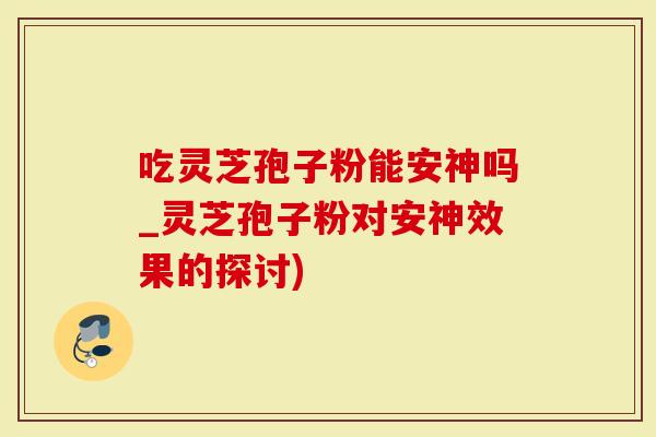 吃灵芝孢子粉能安神吗_灵芝孢子粉对安神效果的探讨)