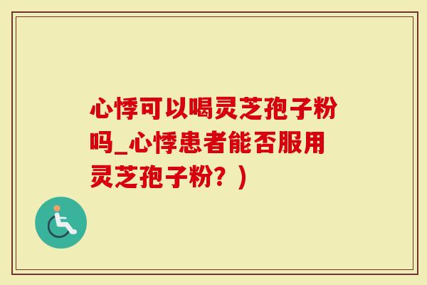 心悸可以喝灵芝孢子粉吗_心悸患者能否服用灵芝孢子粉？)