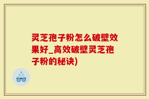 灵芝孢子粉怎么破壁效果好_高效破壁灵芝孢子粉的秘诀)