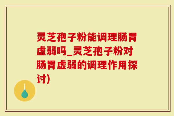 灵芝孢子粉能调理肠胃虚弱吗_灵芝孢子粉对肠胃虚弱的调理作用探讨)