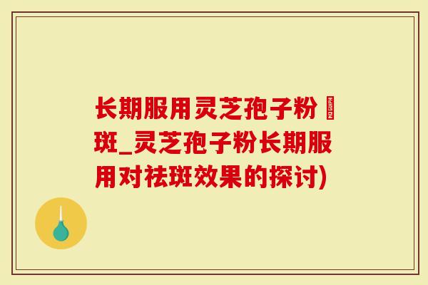 长期服用灵芝孢子粉袪斑_灵芝孢子粉长期服用对祛斑效果的探讨)