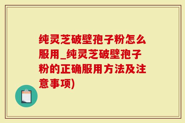 纯灵芝破壁孢子粉怎么服用_纯灵芝破壁孢子粉的正确服用方法及注意事项)