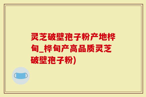 灵芝破壁孢子粉产地桦甸_桦甸产高品质灵芝破壁孢子粉)