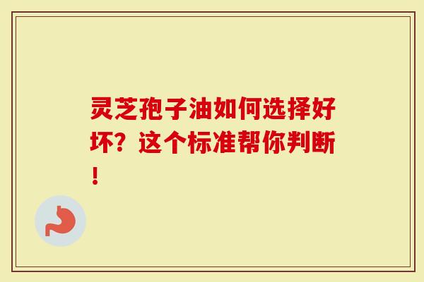 灵芝孢子油如何选择好坏？这个标准帮你判断！