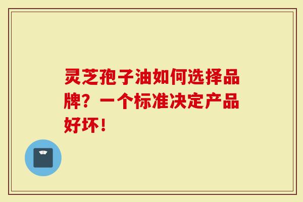 灵芝孢子油如何选择品牌？一个标准决定产品好坏！