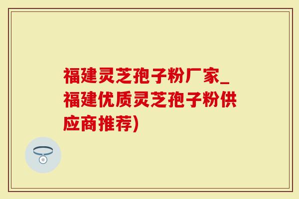 福建灵芝孢子粉厂家_福建优质灵芝孢子粉供应商推荐)