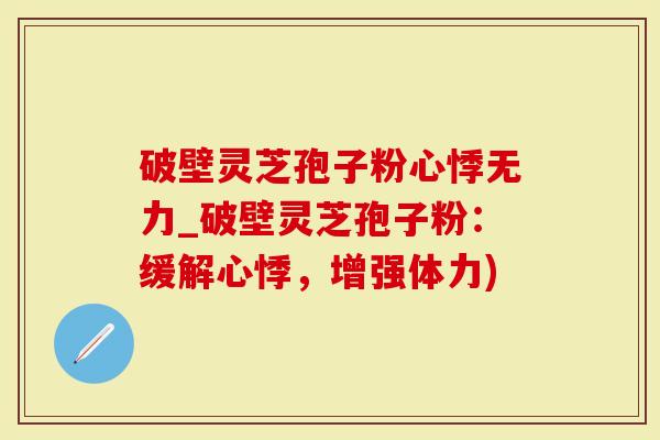 破壁灵芝孢子粉心悸无力_破壁灵芝孢子粉：缓解心悸，增强体力)