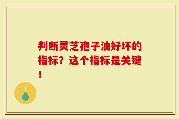 判断灵芝孢子油好坏的指标？这个指标是关键！