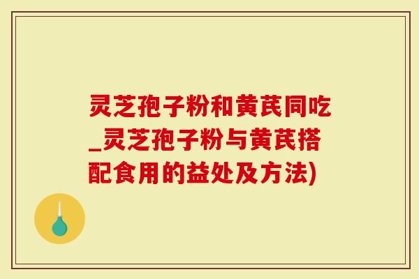 灵芝孢子粉和黄芪同吃_灵芝孢子粉与黄芪搭配食用的益处及方法)