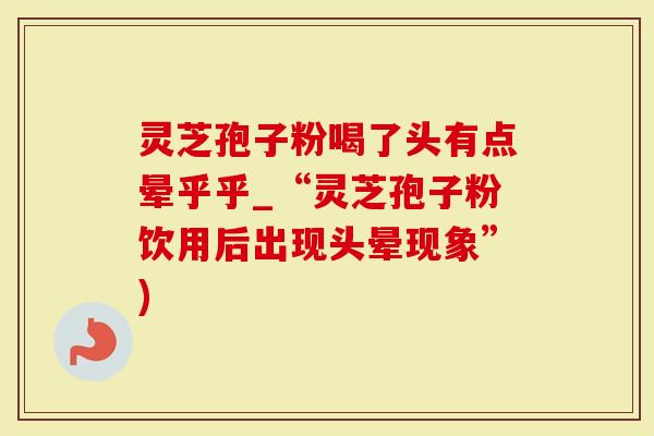 灵芝孢子粉喝了头有点晕乎乎_“灵芝孢子粉饮用后出现头晕现象”)