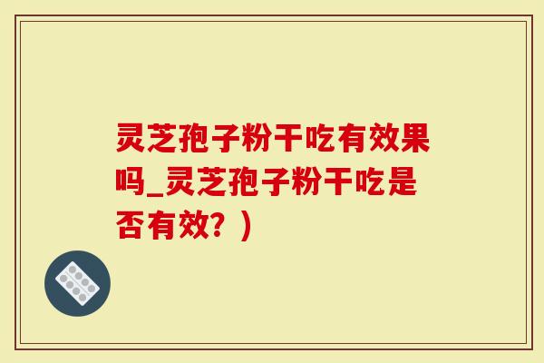 灵芝孢子粉干吃有效果吗_灵芝孢子粉干吃是否有效？)