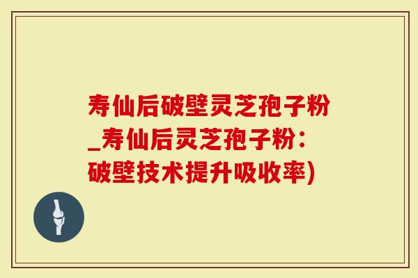 寿仙后破壁灵芝孢子粉_寿仙后灵芝孢子粉：破壁技术提升吸收率)