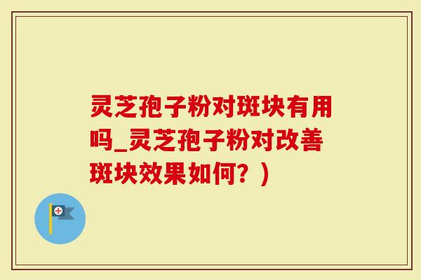 灵芝孢子粉对斑块有用吗_灵芝孢子粉对改善斑块效果如何？)