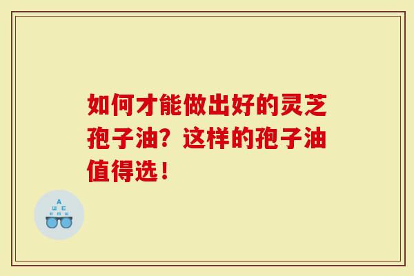 如何才能做出好的灵芝孢子油？这样的孢子油值得选！