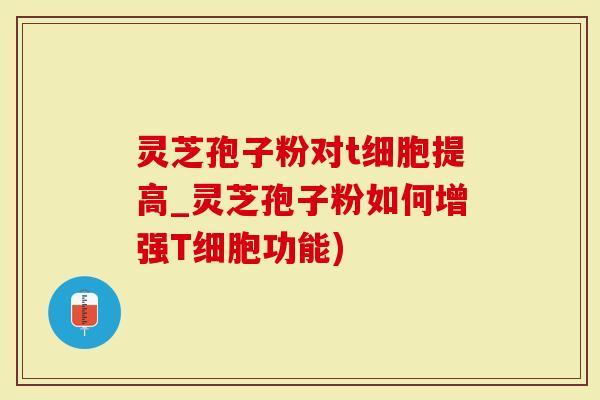 灵芝孢子粉对t细胞提高_灵芝孢子粉如何增强T细胞功能)