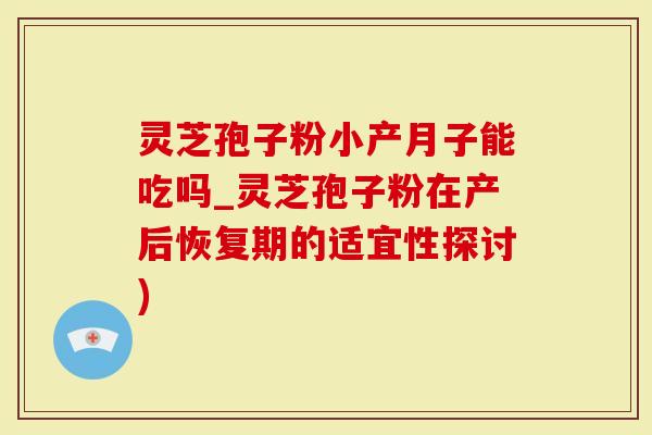 灵芝孢子粉小产月子能吃吗_灵芝孢子粉在产后恢复期的适宜性探讨)