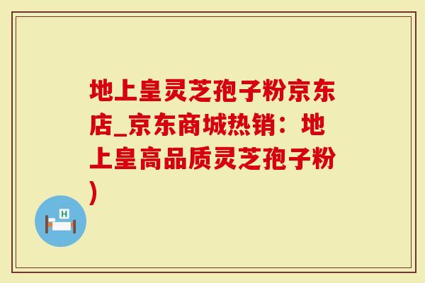 地上皇灵芝孢子粉京东店_京东商城热销：地上皇高品质灵芝孢子粉)