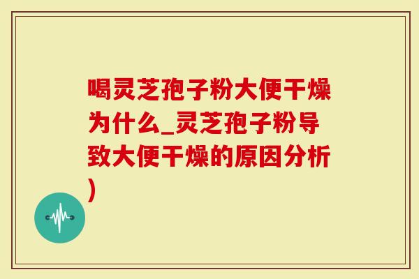 喝灵芝孢子粉大便干燥为什么_灵芝孢子粉导致大便干燥的原因分析)