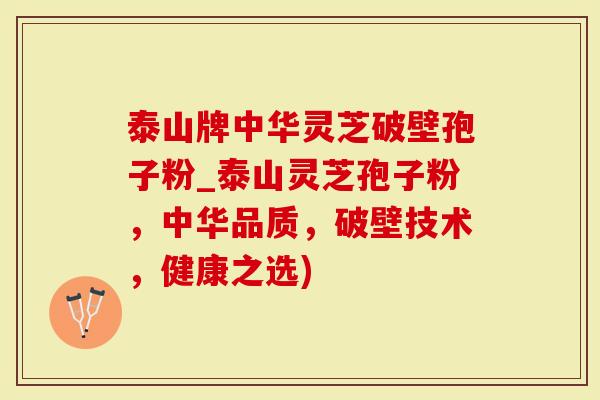 泰山牌中华灵芝破壁孢子粉_泰山灵芝孢子粉，中华品质，破壁技术，健康之选)