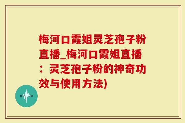 梅河口霞姐灵芝孢子粉直播_梅河口霞姐直播：灵芝孢子粉的神奇功效与使用方法)