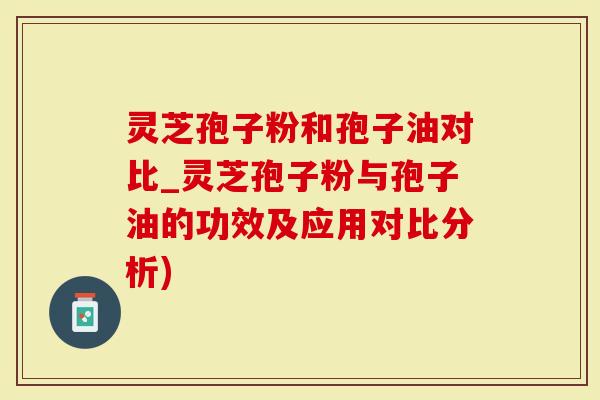 灵芝孢子粉和孢子油对比_灵芝孢子粉与孢子油的功效及应用对比分析)